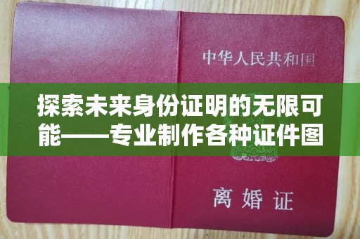 全国探索未来身份证明的无限可能——专业制作各种证件图片服务