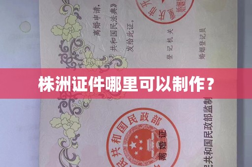 全国株洲证件哪里可以制作？