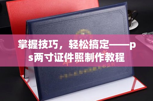 全国掌握技巧，轻松搞定——ps两寸证件照制作教程