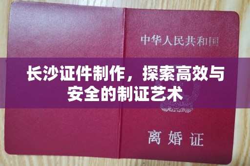 全国长沙证件制作，探索高效与安全的制证艺术