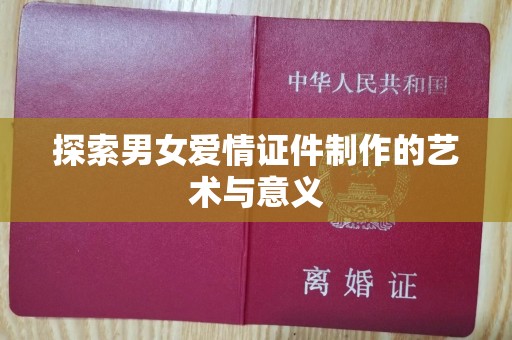 全国探索男女爱情证件制作的艺术与意义